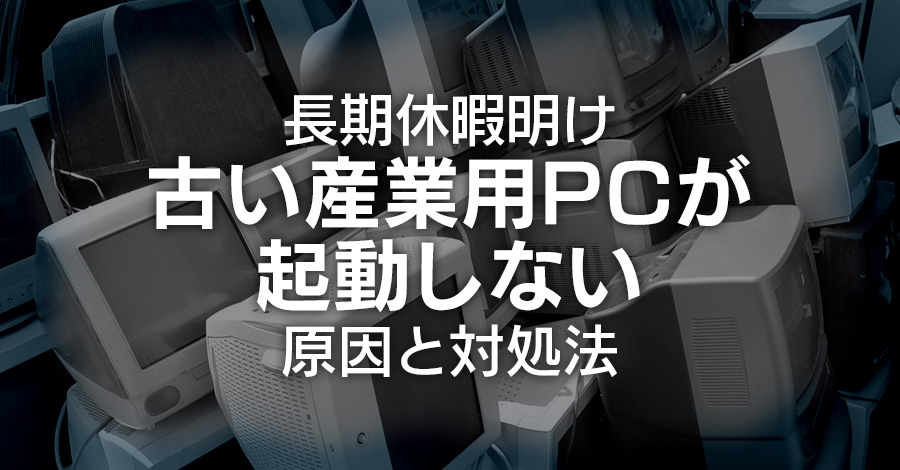 長期休暇明けに古い産業用PCが起動しない原因と対処法