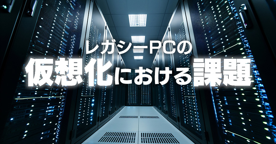 【旧世代OSのレガシーPC】仮想化に際してのポイント