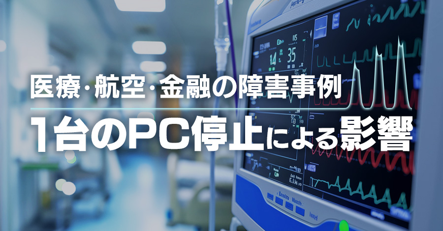 【医療・航空・金融事例】システム停止は製造業だけの問題ではない。1台のPC停止による影響